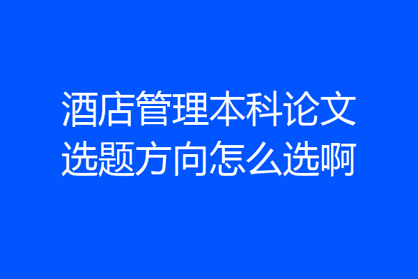 酒店管理本科论文选题方向怎么选啊