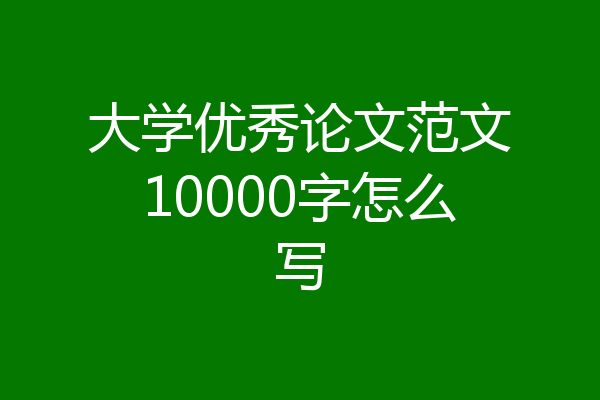 大学优秀论文范文10000字怎么写