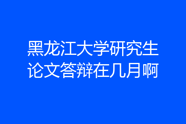 黑龙江大学研究生论文答辩在几月啊