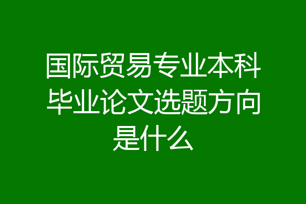 国际贸易专业本科毕业论文选题方向是什么