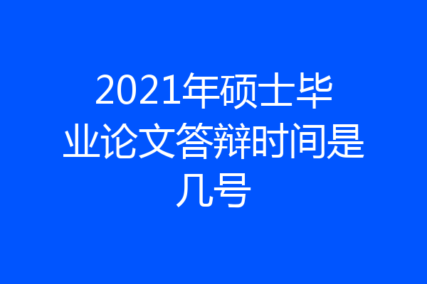 2021年硕士毕业论文答辩时间是几号