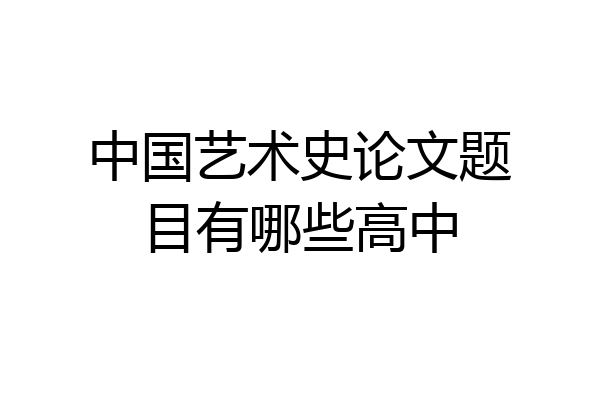 中国艺术史论文题目有哪些高中