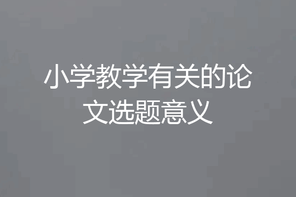 小学教学有关的论文选题意义