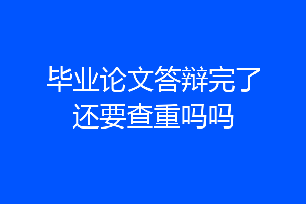 毕业论文答辩完了还要查重吗吗