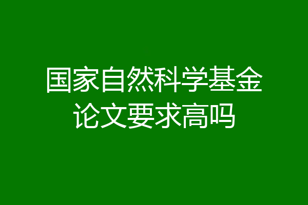 国家自然科学基金论文要求高吗