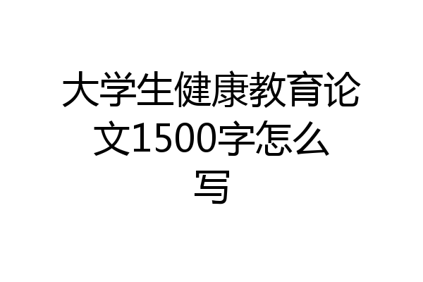 大学生健康教育论文1500字怎么写