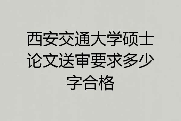 西安交通大学硕士论文送审要求多少字合格