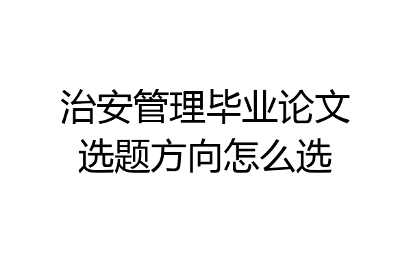 治安管理毕业论文选题方向怎么选