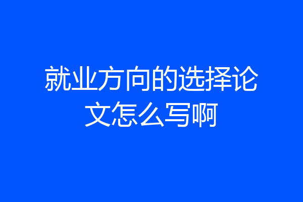 就业方向的选择论文怎么写啊