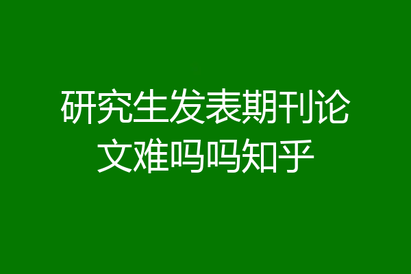 研究生发表期刊论文难吗吗知乎