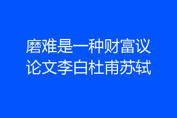 磨难是一种财富议论文李白杜甫苏轼