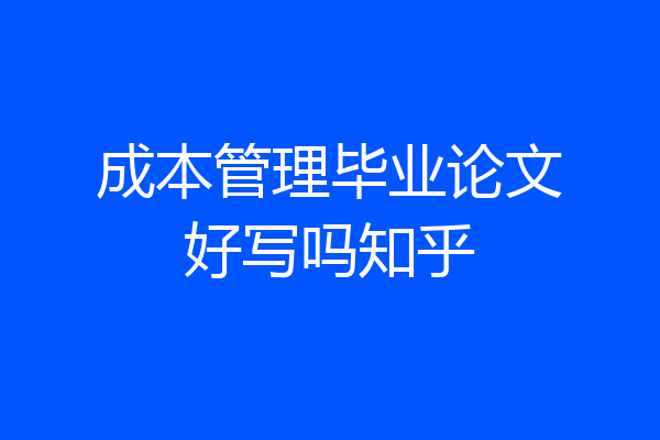 成本管理毕业论文好写吗知乎