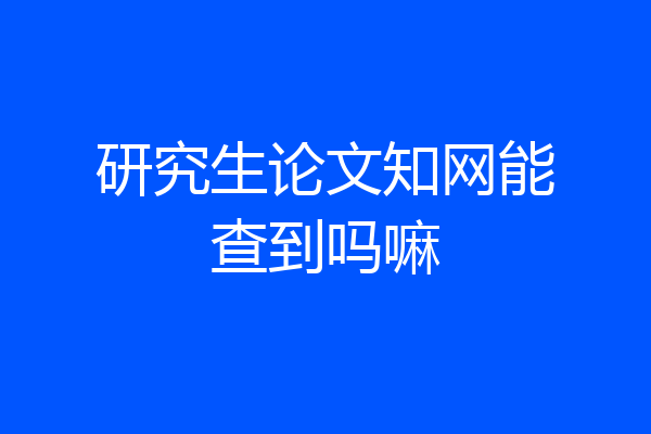 研究生论文知网能查到吗嘛