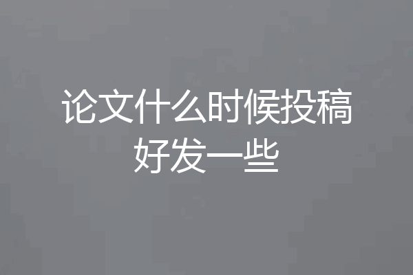 论文什么时候投稿好发一些
