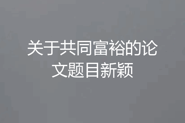 关于共同富裕的论文题目新颖