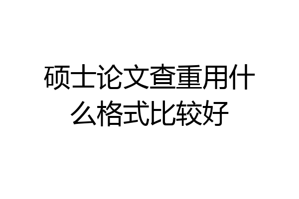 硕士论文查重用什么格式比较好