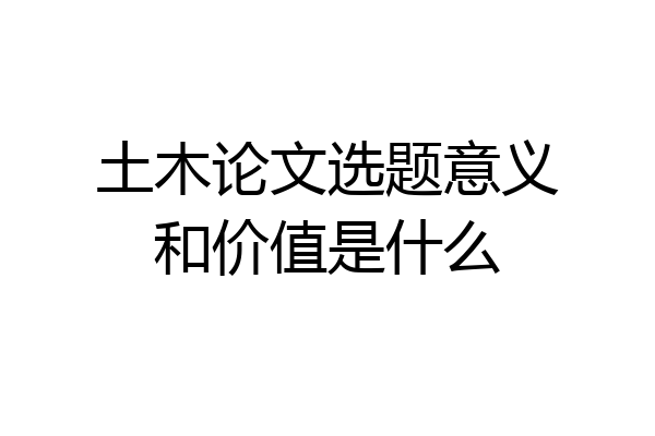 土木论文选题意义和价值是什么