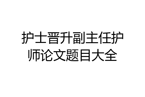 护士晋升副主任护师论文题目大全