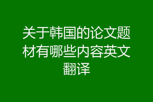 关于韩国的论文题材有哪些内容英文翻译