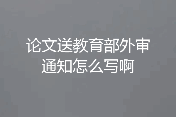 论文送教育部外审通知怎么写啊