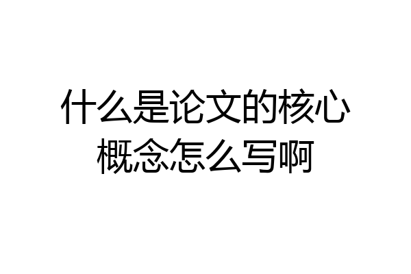 什么是论文的核心概念怎么写啊