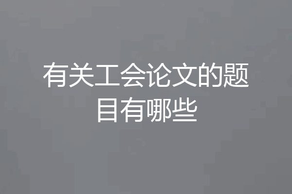 有关工会论文的题目有哪些