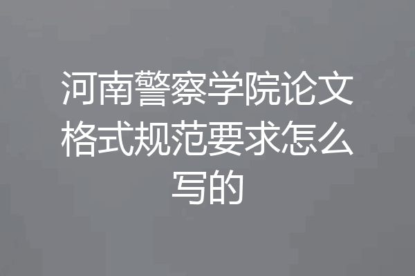 河南警察学院论文格式规范要求怎么写的