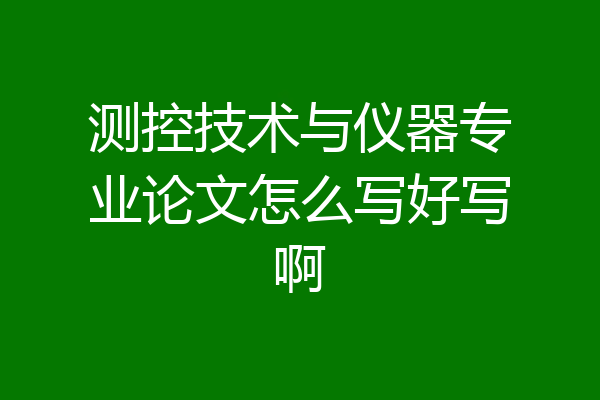 测控技术与仪器专业论文怎么写好写啊