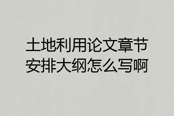 土地利用论文章节安排大纲怎么写啊