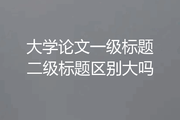 大学论文一级标题二级标题区别大吗