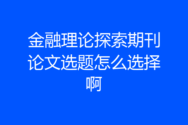 金融理论探索期刊论文选题怎么选择啊