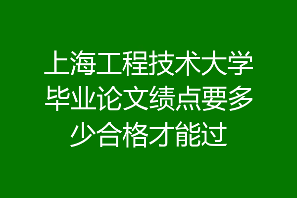 上海工程技术大学毕业论文绩点要多少合格才能过