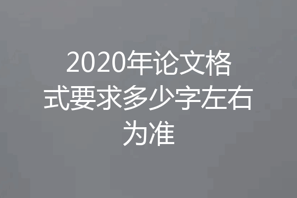 2020年论文格式要求多少字左右为准