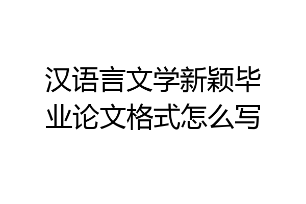 汉语言文学新颖毕业论文格式怎么写
