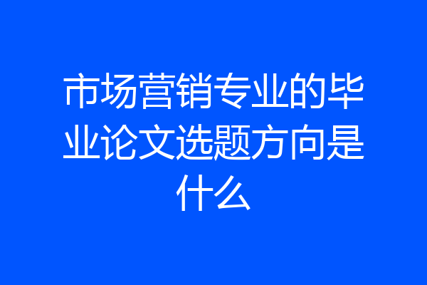 市场营销专业的毕业论文选题方向是什么