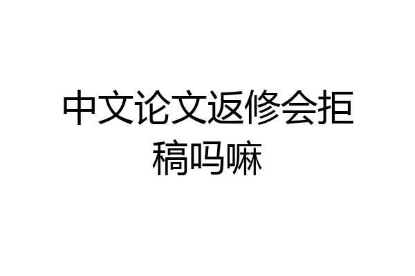 中文论文返修会拒稿吗嘛