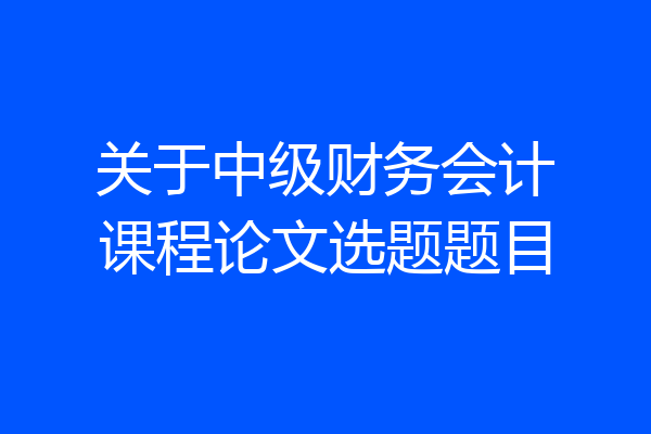 关于中级财务会计课程论文选题题目