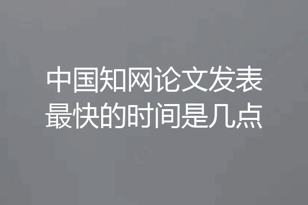 中国知网论文发表最快的时间是几点