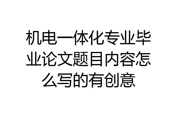 机电一体化专业毕业论文题目内容怎么写的有创意