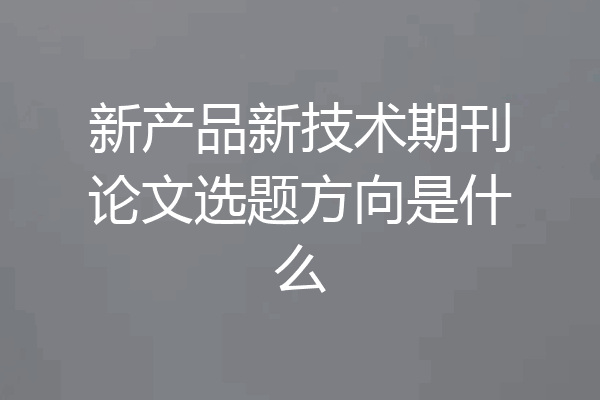 新产品新技术期刊论文选题方向是什么