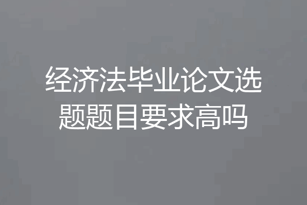 经济法毕业论文选题题目要求高吗