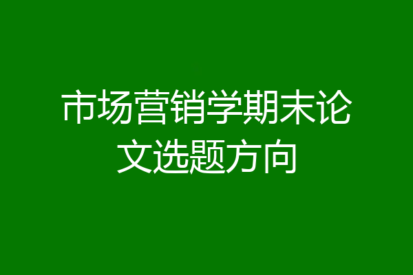 市场营销学期末论文选题方向