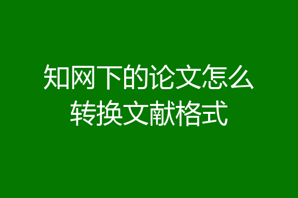 知网下的论文怎么转换文献格式
