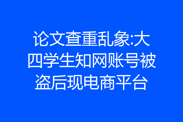 论文查重乱象:大四学生知网账号被盗后现电商平台