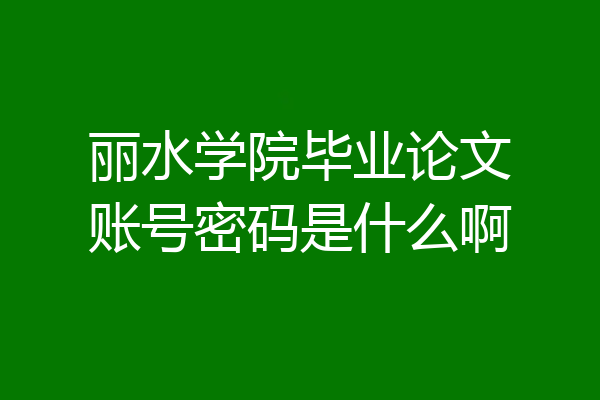 丽水学院毕业论文账号密码是什么啊