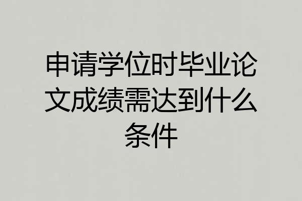 申请学位时毕业论文成绩需达到什么条件
