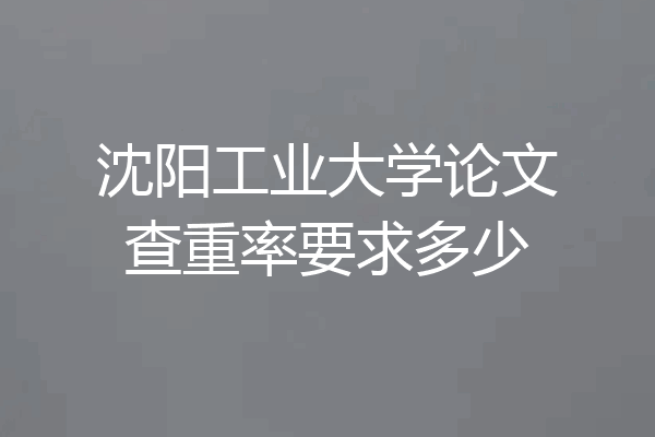 沈阳工业大学论文查重率要求多少