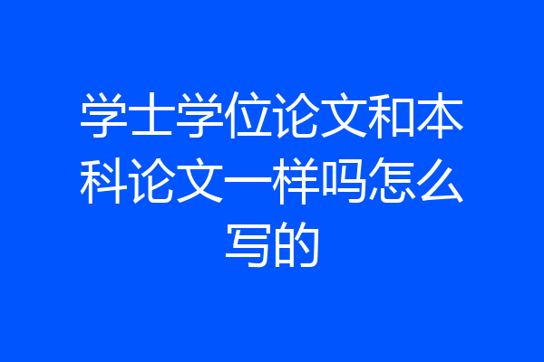 学士学位论文和本科论文一样吗怎么写的