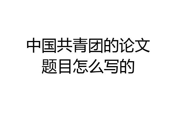 中国共青团的论文题目怎么写的