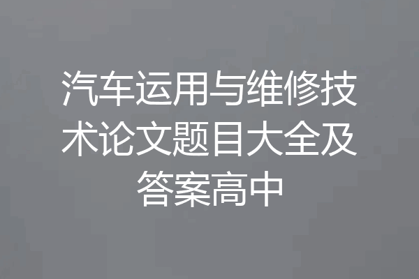 汽车运用与维修技术论文题目大全及答案高中